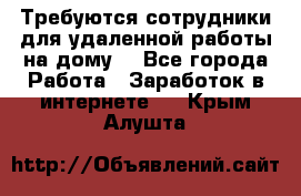 Требуются сотрудники для удаленной работы на дому. - Все города Работа » Заработок в интернете   . Крым,Алушта